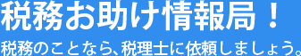 税務お助け情報局！税務のことなら、税理士に依頼しましょう。